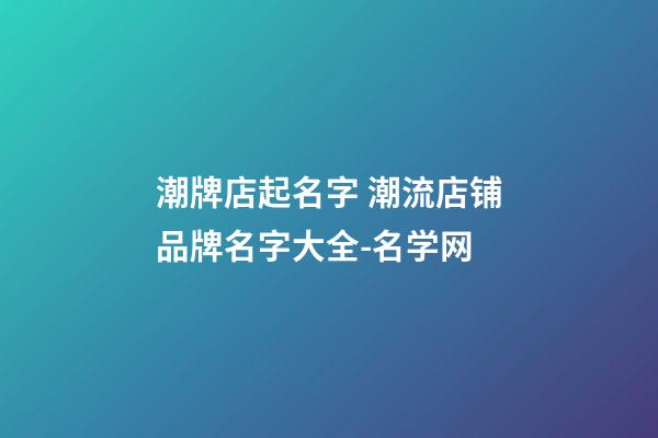潮牌店起名字 潮流店铺品牌名字大全-名学网-第1张-店铺起名-玄机派